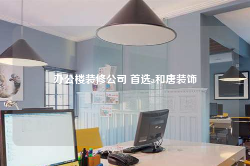 辦公樓裝修公司 首選a和唐裝飾