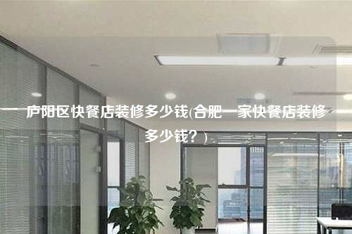 廬陽區快餐店裝修多少錢(合肥一家快餐店裝修多少錢?)