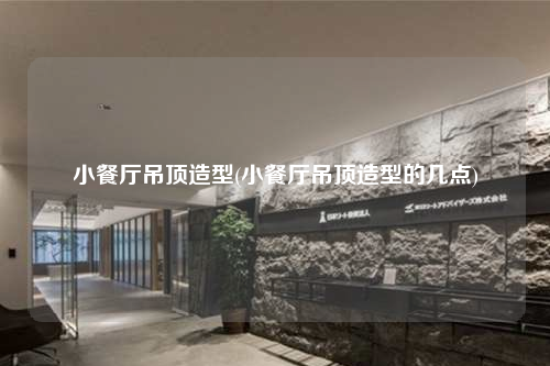 小餐廳吊頂造型(小餐廳吊頂造型的幾點)