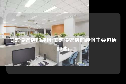 美式快餐店的裝修(美式快餐店的裝修主要包括哪些)