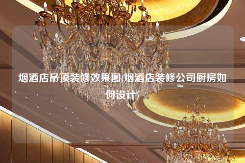 煙酒店吊頂裝修效果圖(煙酒店裝修公司廚房如何設計)