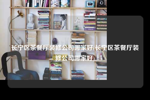 長寧區茶餐廳裝修公司哪家好(長寧區茶餐廳裝修公司哪家好)