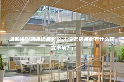 增城快餐店裝飾裝修公司(快餐店裝修有什么注意事項?)