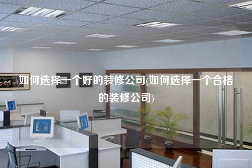 如何選擇一個好的裝修公司(如何選擇一個合格的裝修公司)