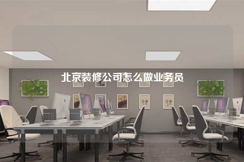 北京裝修公司怎么做業務員