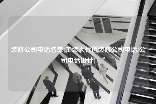 裝修公司電話名單(工裝大行道裝修公司電話/公司電話設計)