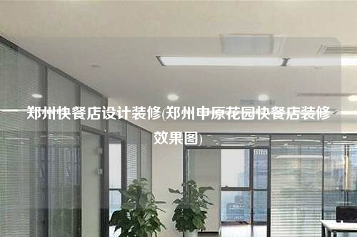 鄭州快餐店設(shè)計(jì)裝修(鄭州中原花園快餐店裝修效果圖)