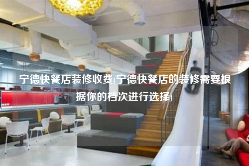 寧德快餐店裝修收費(寧德快餐店的裝修需要根據你的檔次進行選擇)