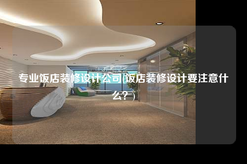 專業飯店裝修設計公司(飯店裝修設計要注意什么?)