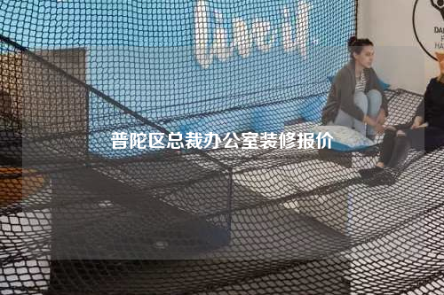 普陀區(qū)總裁辦公室裝修報(bào)價(jià)
