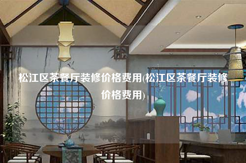 松江區茶餐廳裝修價格費用(松江區茶餐廳裝修價格費用)
