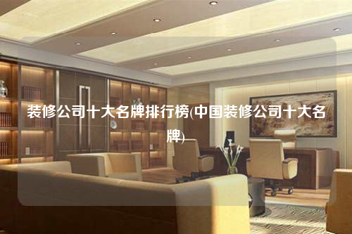 裝修公司十大名牌排行榜(中國裝修公司十大名牌)