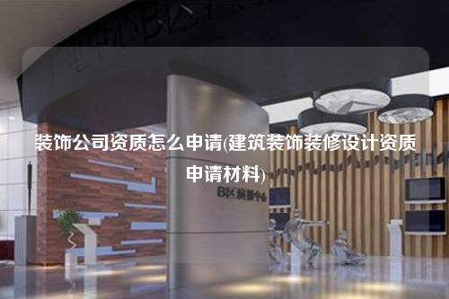 裝飾公司資質(zhì)怎么申請(建筑裝飾裝修設(shè)計資質(zhì)申請材料)