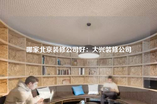 哪家北京裝修公司好:大興裝修公司