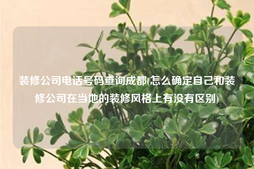裝修公司電話號碼查詢成都(怎么確定自己和裝修公司在當(dāng)?shù)氐难b修風(fēng)格上有沒有區(qū)別)