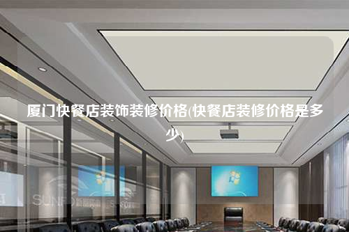 廈門快餐店裝飾裝修價格(快餐店裝修價格是多少)