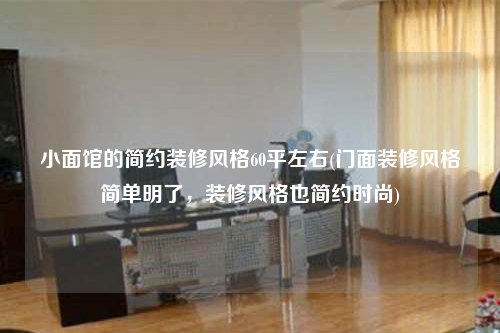 小面館的簡約裝修風格60平左右(門面裝修風格簡單明了,裝修風格也簡約時尚)