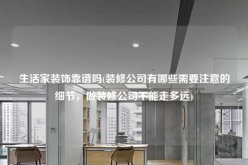 生活家裝飾靠譜嗎(裝修公司有哪些需要注意的細節(jié),做裝修公司不能走多遠)