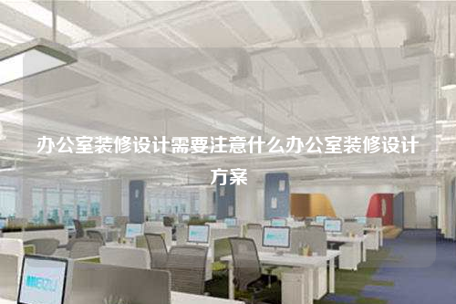 辦公室裝修設計需要注意什么辦公室裝修設計方案