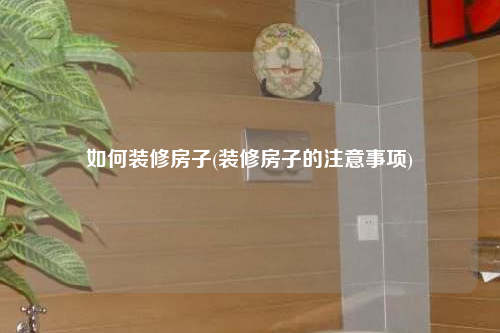 如何裝修房子(裝修房子的注意事項(xiàng))