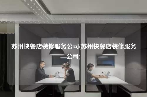 蘇州快餐店裝修服務(wù)公司(蘇州快餐店裝修服務(wù)公司)