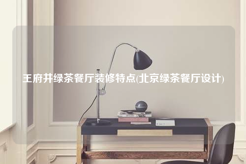 王府井綠茶餐廳裝修特點(diǎn)(北京綠茶餐廳設(shè)計(jì))