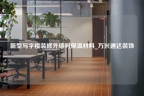 新型寫字樓裝修外墻時保溫材料_萬興通達裝飾