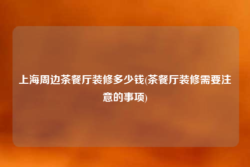 上海周邊茶餐廳裝修多少錢(茶餐廳裝修需要注意的事項)