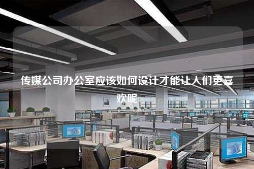 傳媒公司辦公室應(yīng)該如何設(shè)計(jì)才能讓人們更喜歡呢