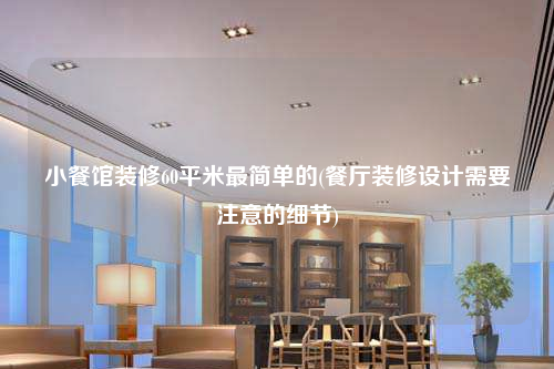 小餐館裝修60平米最簡單的(餐廳裝修設計需要注意的細節)