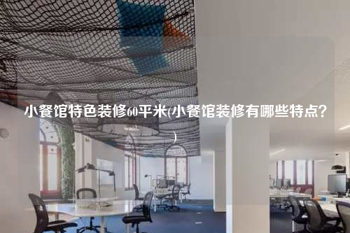 小餐館特色裝修60平米(小餐館裝修有哪些特點?)