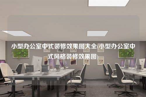小型辦公室中式裝修效果圖大全(小型辦公室中式風(fēng)格裝修效果圖)