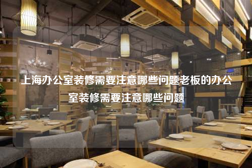 上海辦公室裝修需要注意哪些問題老板的辦公室裝修需要注意哪些問題