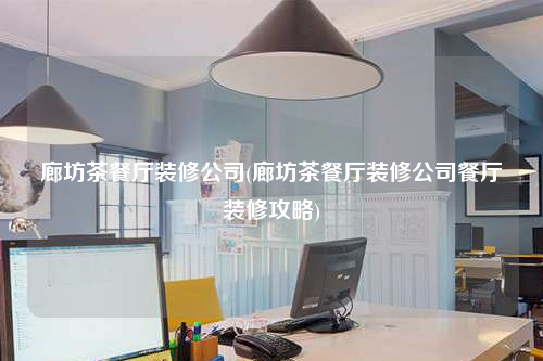 廊坊茶餐廳裝修公司(廊坊茶餐廳裝修公司餐廳裝修攻略)