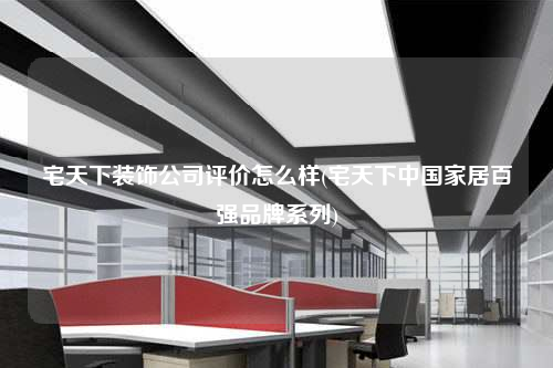 宅天下裝飾公司評價怎么樣(宅天下中國家居百強(qiáng)品牌系列)