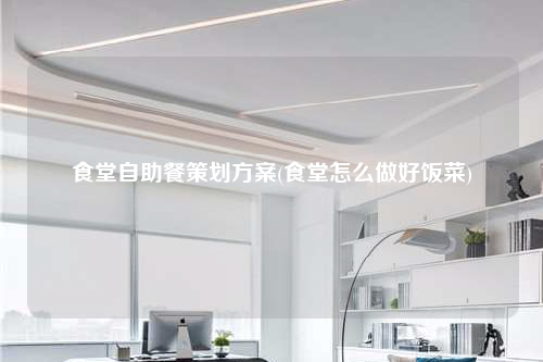 食堂自助餐策劃方案(食堂怎么做好飯菜)