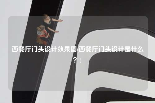 西餐廳門頭設計效果圖(西餐廳門頭設計是什么?)