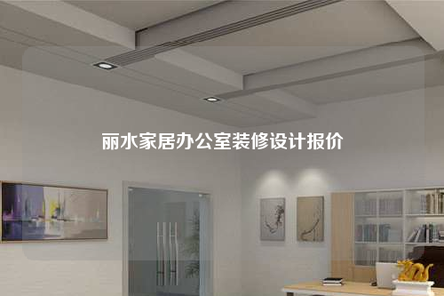 麗水家居辦公室裝修設計報價