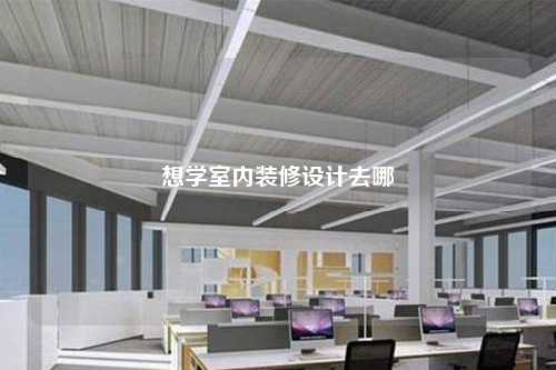 想學(xué)室內(nèi)裝修設(shè)計(jì)去哪