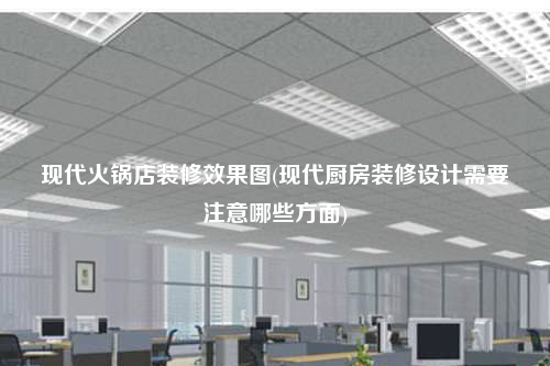 現(xiàn)代火鍋店裝修效果圖(現(xiàn)代廚房裝修設計需要注意哪些方面)
