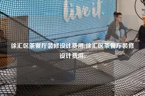 徐匯區(qū)茶餐廳裝修設(shè)計費用(徐匯區(qū)茶餐廳裝修設(shè)計費用)