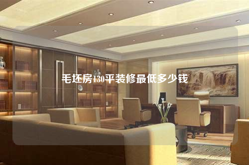 毛坯房130平裝修最低多少錢
