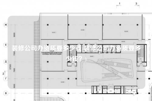 裝修公司辦資質(zhì)要多少錢(裝修公司辦資質(zhì)要多少錢?)