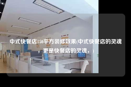 中式快餐店150平方裝修效果(中式快餐店的靈魂,更是快餐店的靈魂,)