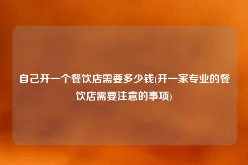自己開一個餐飲店需要多少錢(開一家專業(yè)的餐飲店需要注意的事項)
