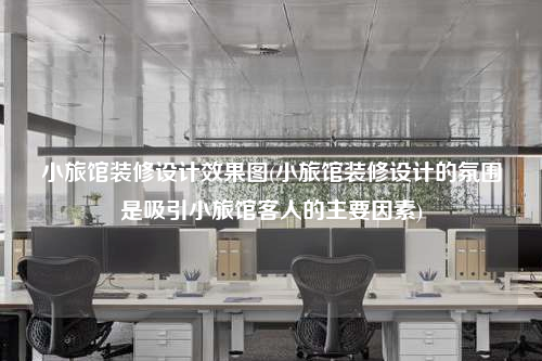 小旅館裝修設計效果圖(小旅館裝修設計的氛圍是吸引小旅館客人的主要因素)