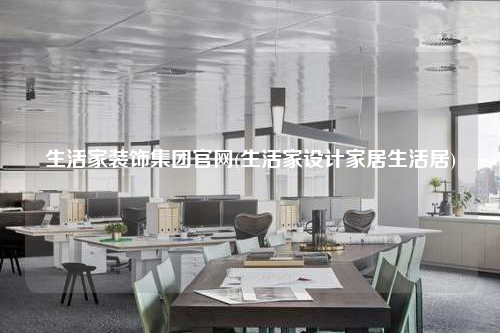 生活家裝飾集團官網(wǎng)(生活家設計家居生活居)