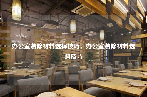 辦公室裝修材料選擇技巧,辦公室裝修材料選購技巧
