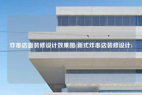 炸串店面裝修設計效果圖(新式炸串店裝修設計)