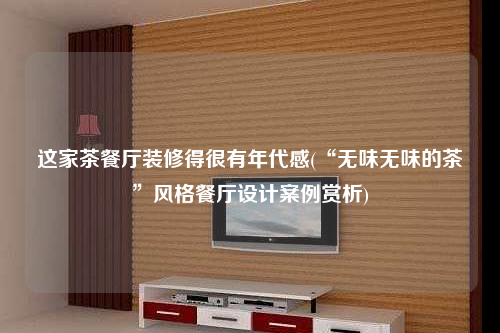 這家茶餐廳裝修得很有年代感(“無(wú)味無(wú)味的茶”風(fēng)格餐廳設(shè)計(jì)案例賞析)